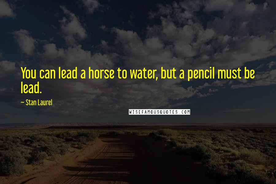 Stan Laurel quotes: You can lead a horse to water, but a pencil must be lead.