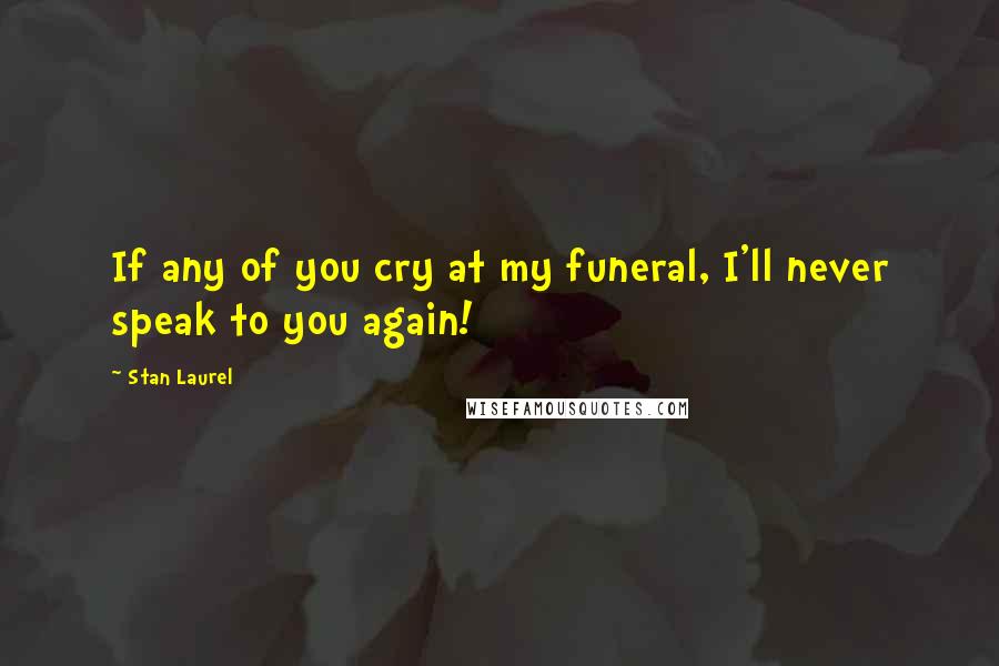 Stan Laurel quotes: If any of you cry at my funeral, I'll never speak to you again!