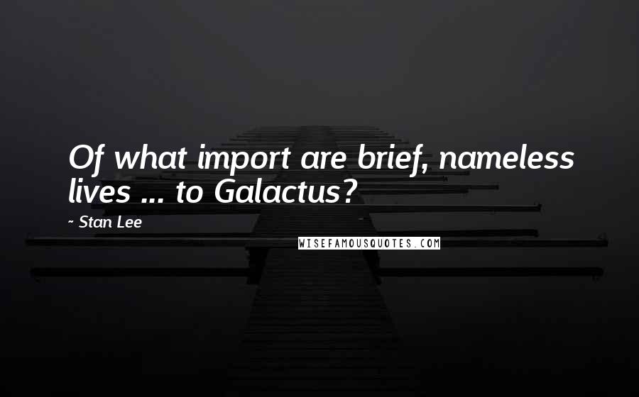 Stan Lee quotes: Of what import are brief, nameless lives ... to Galactus?