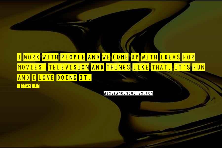 Stan Lee quotes: I work with people and we come up with ideas for movies, television and things like that. It's fun and I love doing it.