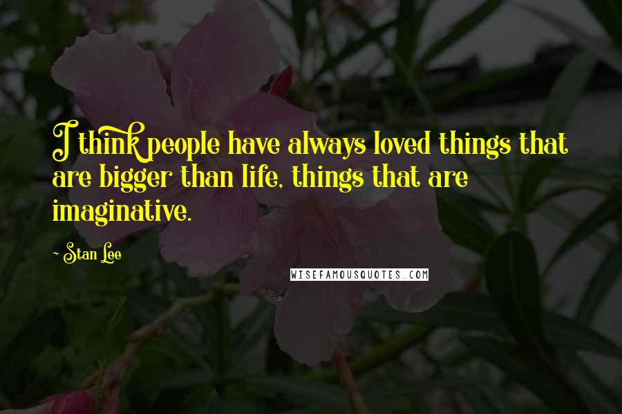 Stan Lee quotes: I think people have always loved things that are bigger than life, things that are imaginative.