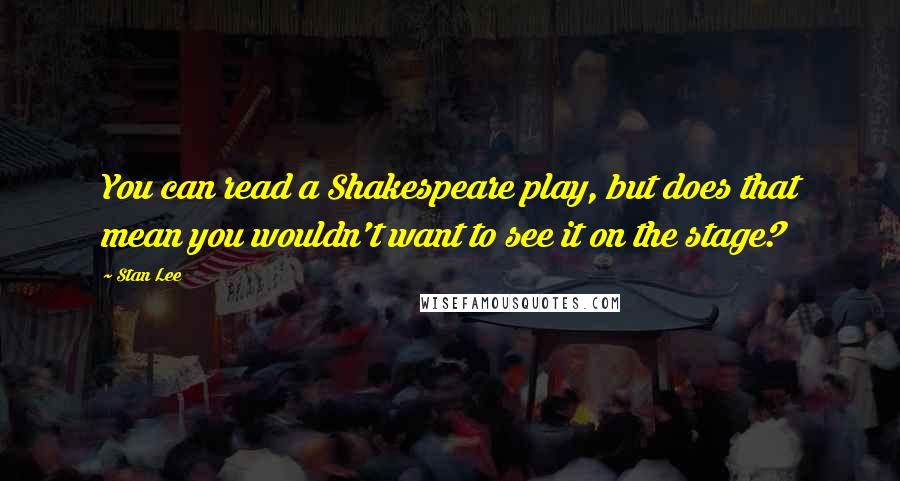 Stan Lee quotes: You can read a Shakespeare play, but does that mean you wouldn't want to see it on the stage?