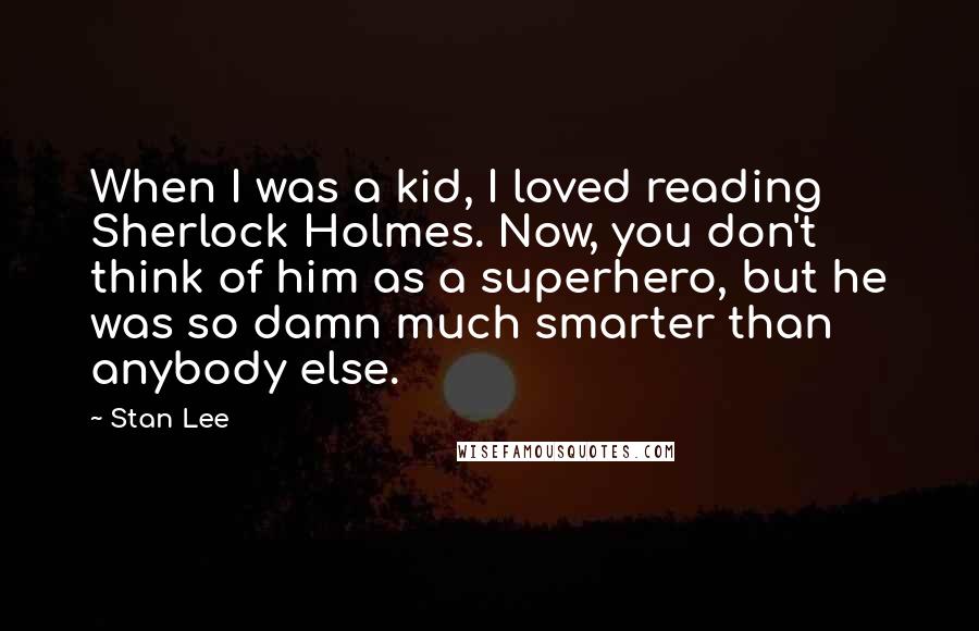 Stan Lee quotes: When I was a kid, I loved reading Sherlock Holmes. Now, you don't think of him as a superhero, but he was so damn much smarter than anybody else.