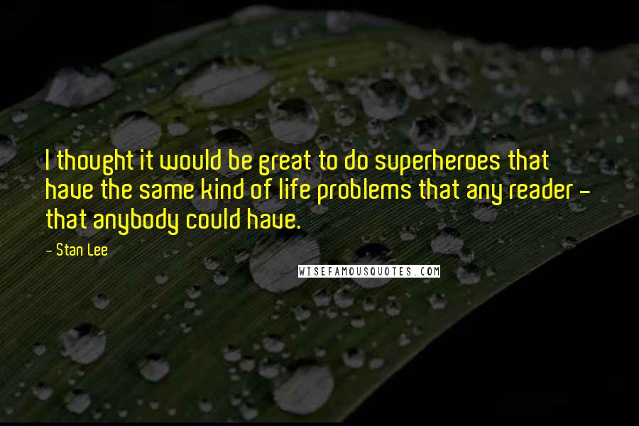 Stan Lee quotes: I thought it would be great to do superheroes that have the same kind of life problems that any reader - that anybody could have.