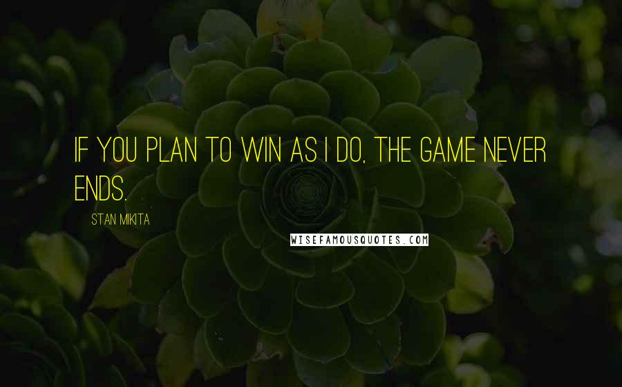 Stan Mikita quotes: If you plan to win as I do, the game never ends.