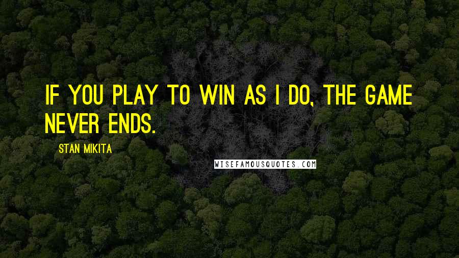 Stan Mikita quotes: If you play to win as I do, the game never ends.