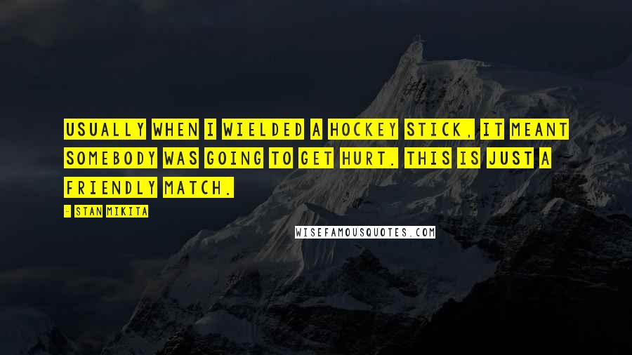 Stan Mikita quotes: Usually when I wielded a hockey stick, it meant somebody was going to get hurt. This is just a friendly match.