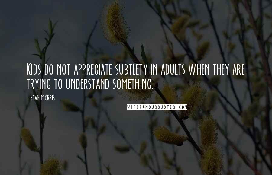 Stan Morris quotes: Kids do not appreciate subtlety in adults when they are trying to understand something.