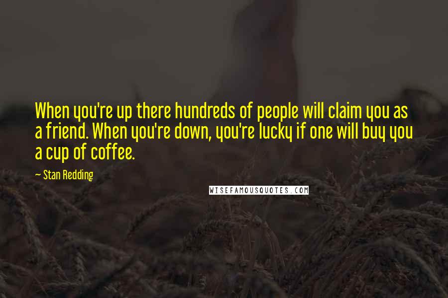 Stan Redding quotes: When you're up there hundreds of people will claim you as a friend. When you're down, you're lucky if one will buy you a cup of coffee.