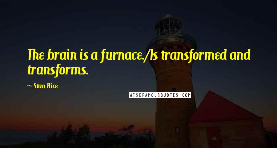 Stan Rice quotes: The brain is a furnace./Is transformed and transforms.