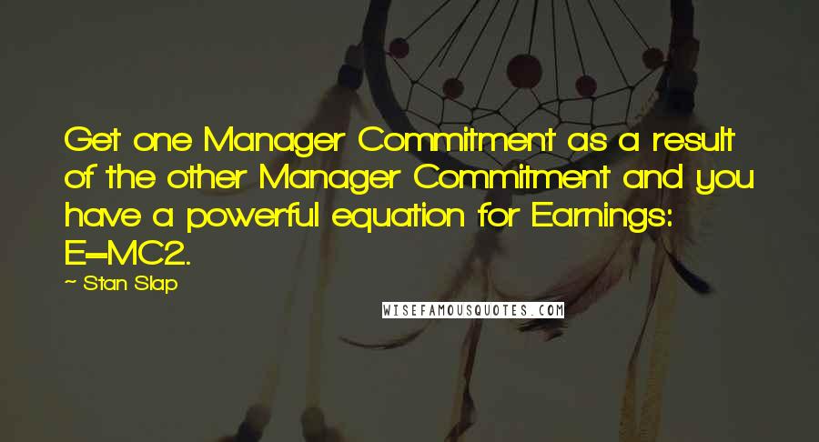 Stan Slap quotes: Get one Manager Commitment as a result of the other Manager Commitment and you have a powerful equation for Earnings: E=MC2. Stan Slap quotes: Get one Manager Commitment as a result of the other Manager Commitment and you have a powerful equation for Earnings: E=MC2.