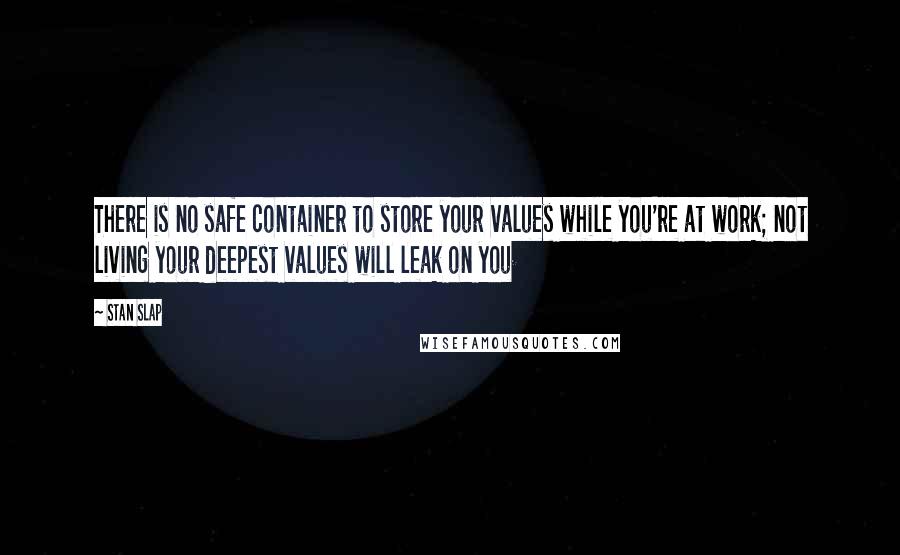 Stan Slap quotes: There is no safe container to store your values while you're at work; not living your deepest values will leak on you Stan Slap quotes: There is no safe container to store your values while you're at work; not living your deepest values will leak on you