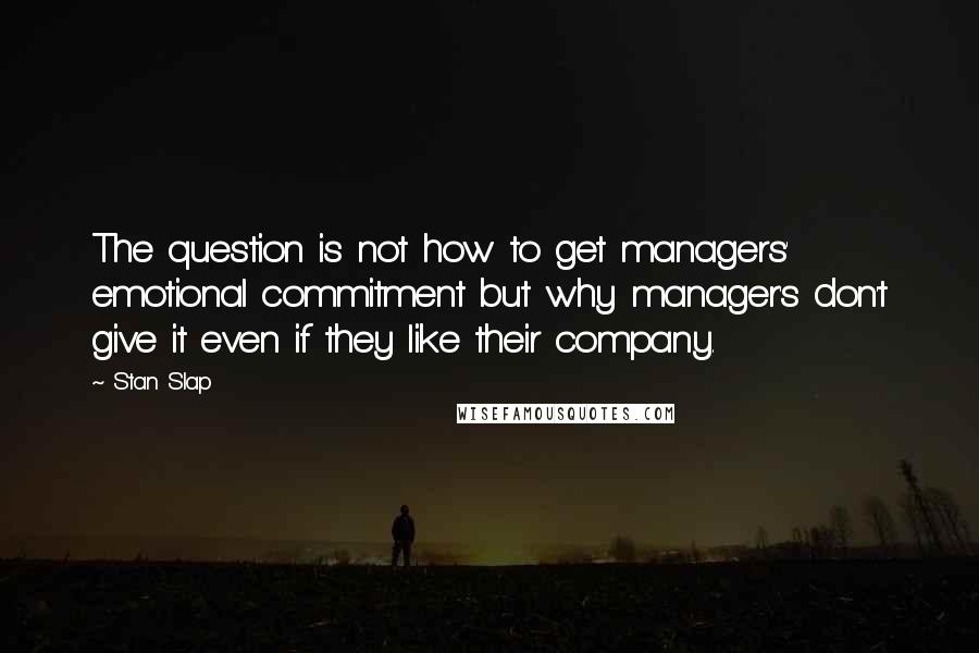 Stan Slap quotes: The question is not how to get managers' emotional commitment but why manager's don't give it even if they like their company. Stan Slap quotes: The question is not how to get managers' emotional commitment but why manager's don't give it even if they like their company.