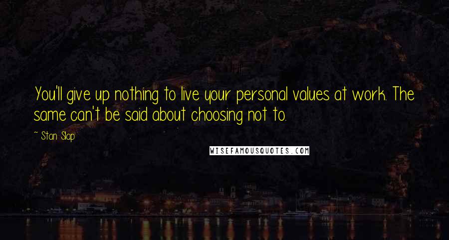 Stan Slap quotes: You'll give up nothing to live your personal values at work. The same can't be said about choosing not to. Stan Slap quotes: You'll give up nothing to live your personal values at work. The same can't be said about choosing not to.