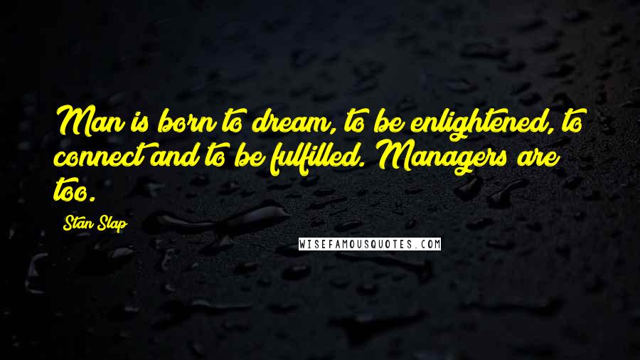 Stan Slap quotes: Man is born to dream, to be enlightened, to connect and to be fulfilled. Managers are too.