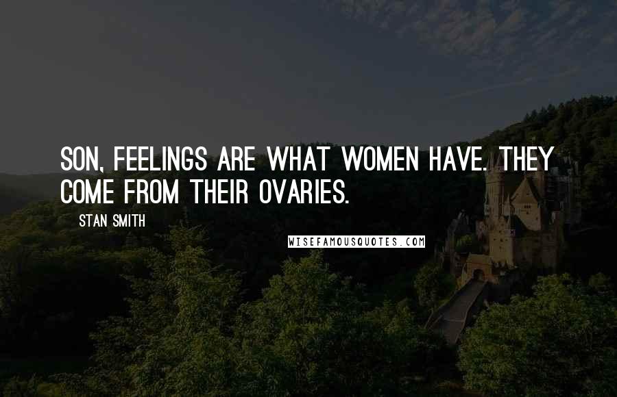 Stan Smith quotes: Son, feelings are what women have. They come from their ovaries.