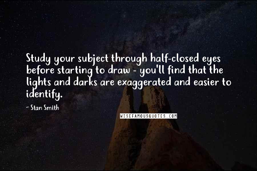 Stan Smith quotes: Study your subject through half-closed eyes before starting to draw - you'll find that the lights and darks are exaggerated and easier to identify.