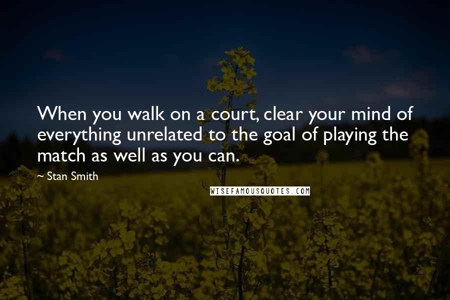 Stan Smith quotes: When you walk on a court, clear your mind of everything unrelated to the goal of playing the match as well as you can.