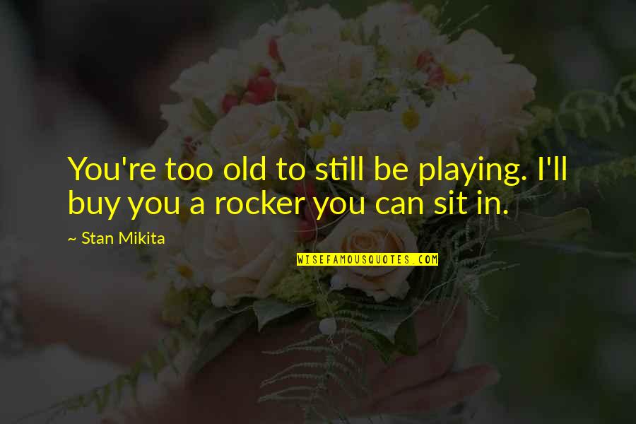 Stan You Quotes By Stan Mikita: You're too old to still be playing. I'll