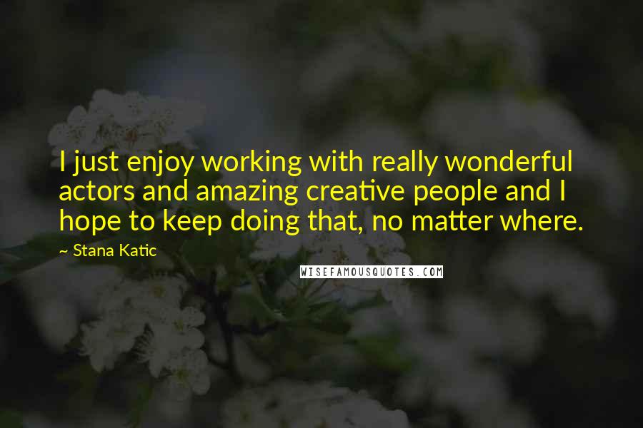 Stana Katic quotes: I just enjoy working with really wonderful actors and amazing creative people and I hope to keep doing that, no matter where.