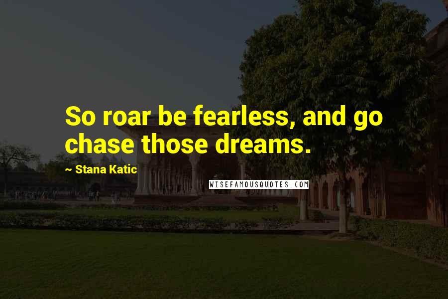 Stana Katic quotes: So roar be fearless, and go chase those dreams.