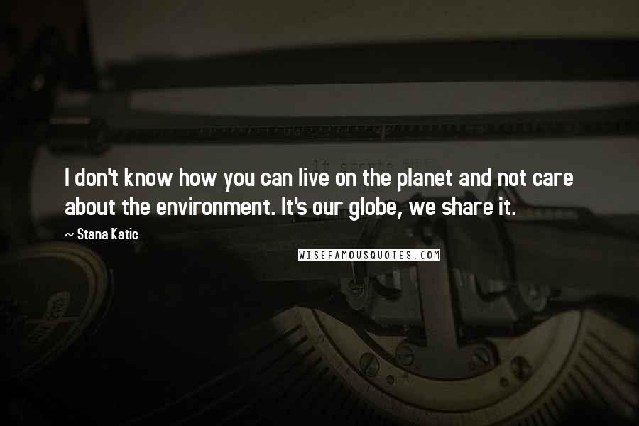 Stana Katic quotes: I don't know how you can live on the planet and not care about the environment. It's our globe, we share it. Stana Katic quotes: I don't know how you can live on the planet and not care about the environment. It's our globe, we share it.