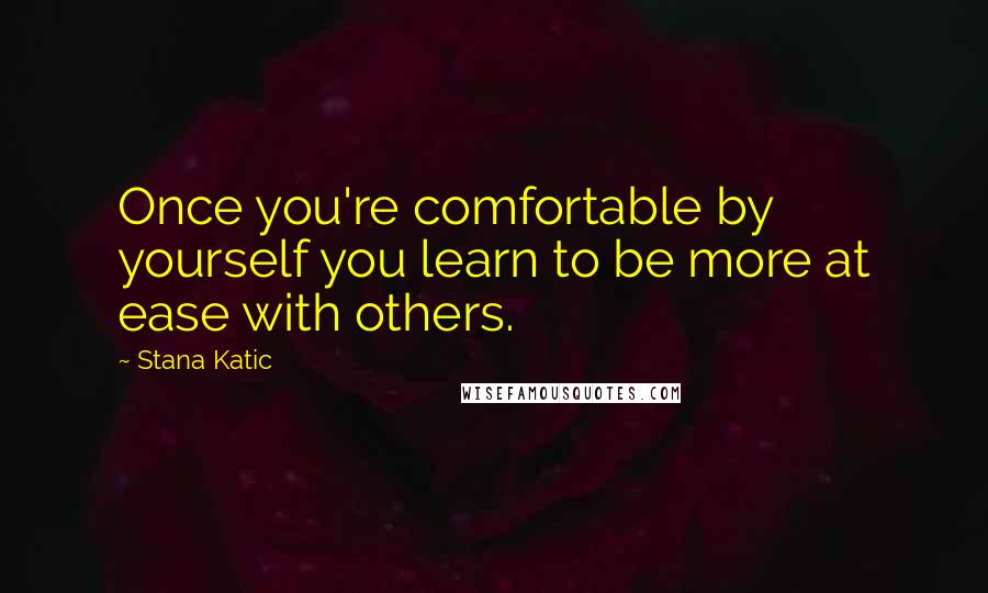 Stana Katic quotes: Once you're comfortable by yourself you learn to be more at ease with others.