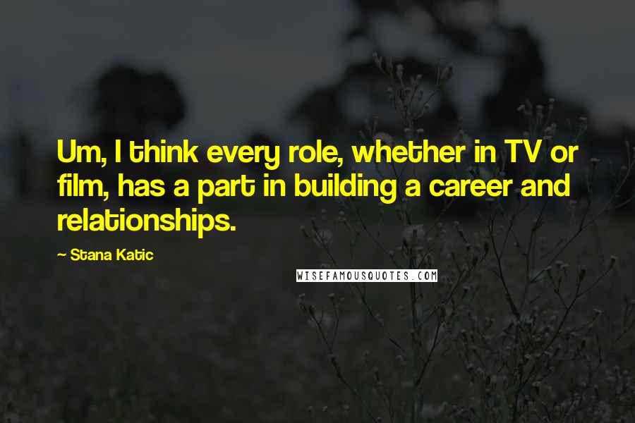 Stana Katic quotes: Um, I think every role, whether in TV or film, has a part in building a career and relationships.