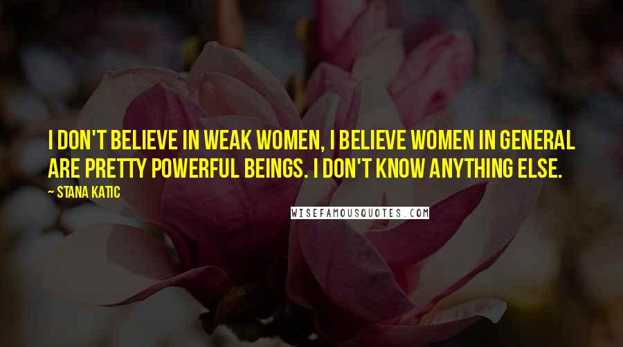 Stana Katic quotes: I don't believe in weak women, I believe women in general are pretty powerful beings. I don't know anything else. Stana Katic quotes: I don't believe in weak women, I believe women in general are pretty powerful beings. I don't know anything else.