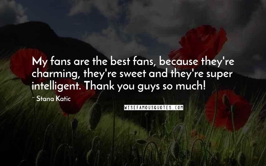 Stana Katic quotes: My fans are the best fans, because they're charming, they're sweet and they're super intelligent. Thank you guys so much!