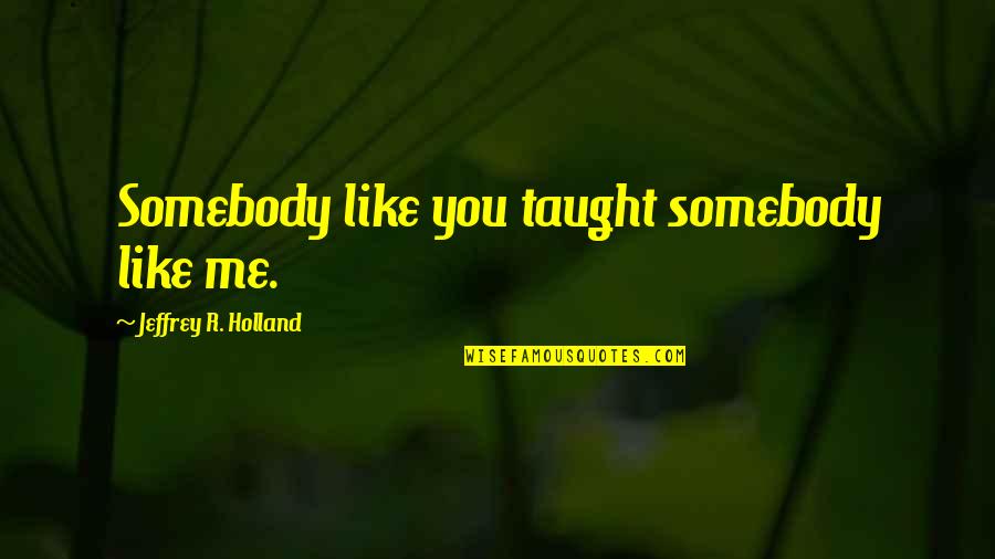 Stanbury Uniform Quotes By Jeffrey R. Holland: Somebody like you taught somebody like me. Stanbury Uniform Quotes By Jeffrey R. Holland: Somebody like you taught somebody like me.