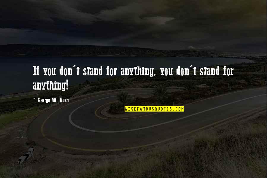 Stand Anything Quotes By George W. Bush: If you don't stand for anything, you don't Stand Anything Quotes By George W. Bush: If you don't stand for anything, you don't