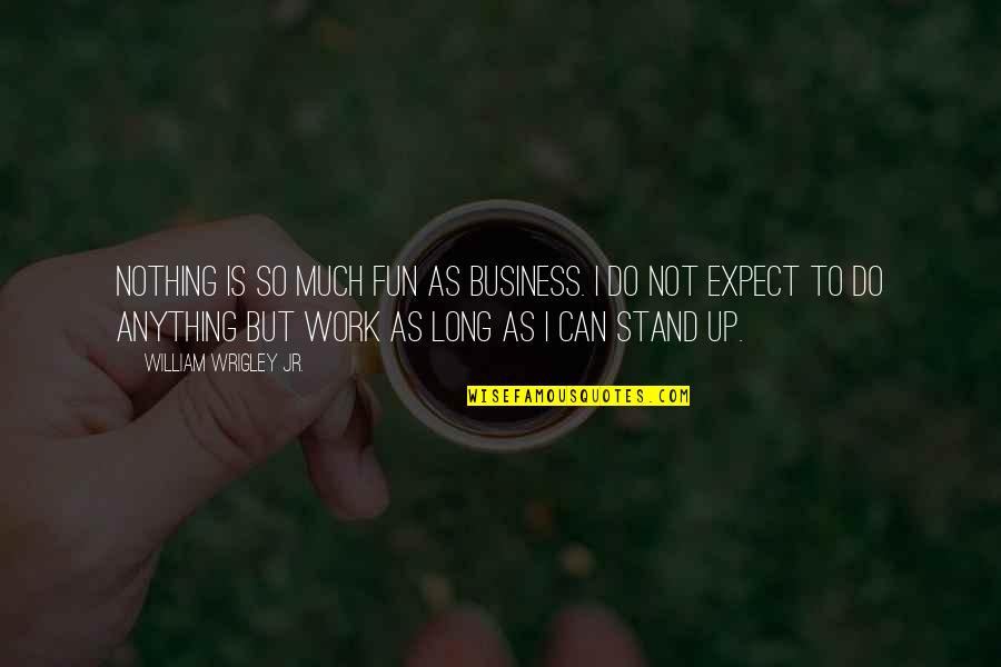Stand Anything Quotes By William Wrigley Jr.: Nothing is so much fun as business. I Stand Anything Quotes By William Wrigley Jr.: Nothing is so much fun as business. I