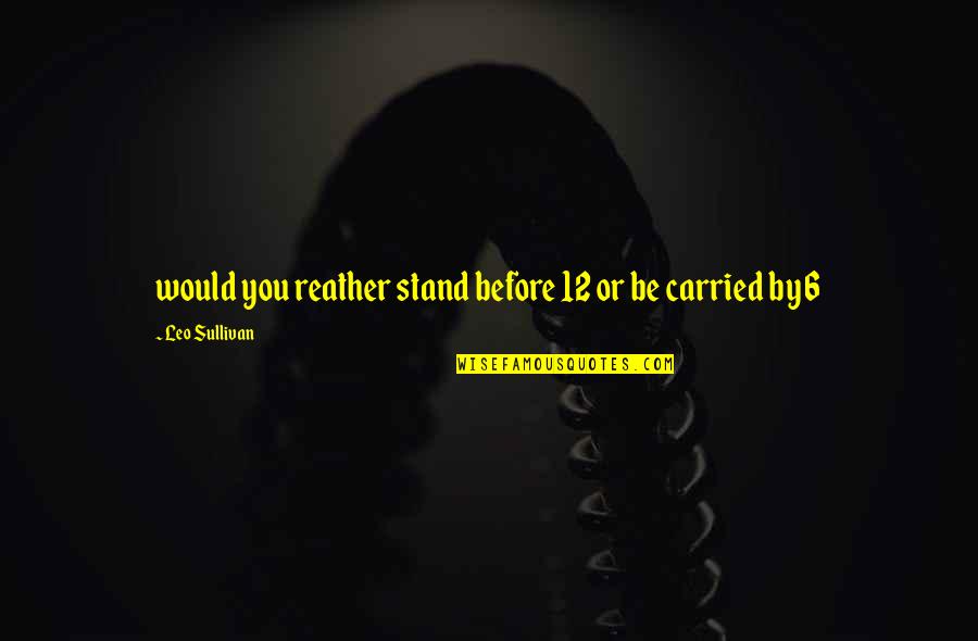 Stand Before You Quotes By Leo Sullivan: would you reather stand before 12 or be Stand Before You Quotes By Leo Sullivan: would you reather stand before 12 or be