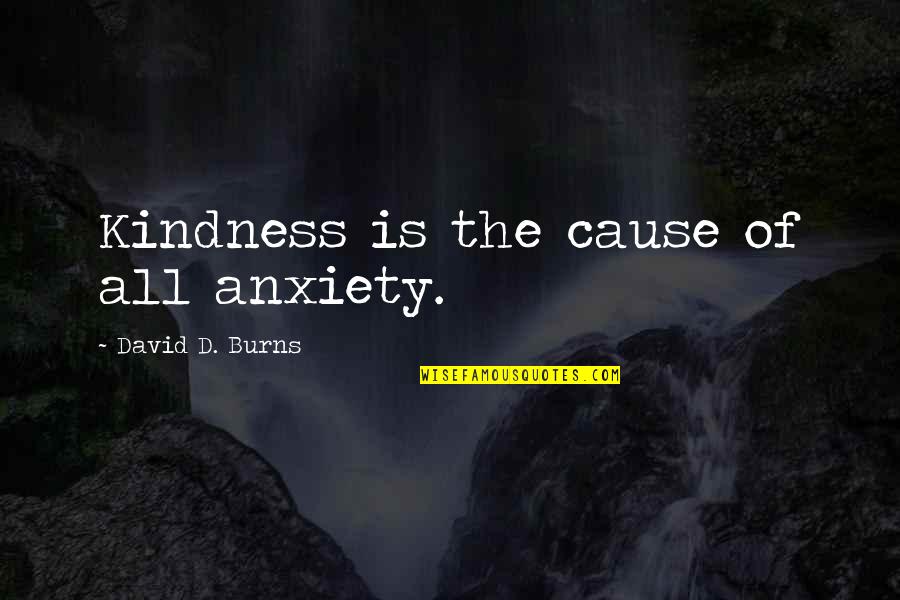 Stand By Your Principles Quotes By David D. Burns: Kindness is the cause of all anxiety. Stand By Your Principles Quotes By David D. Burns: Kindness is the cause of all anxiety.