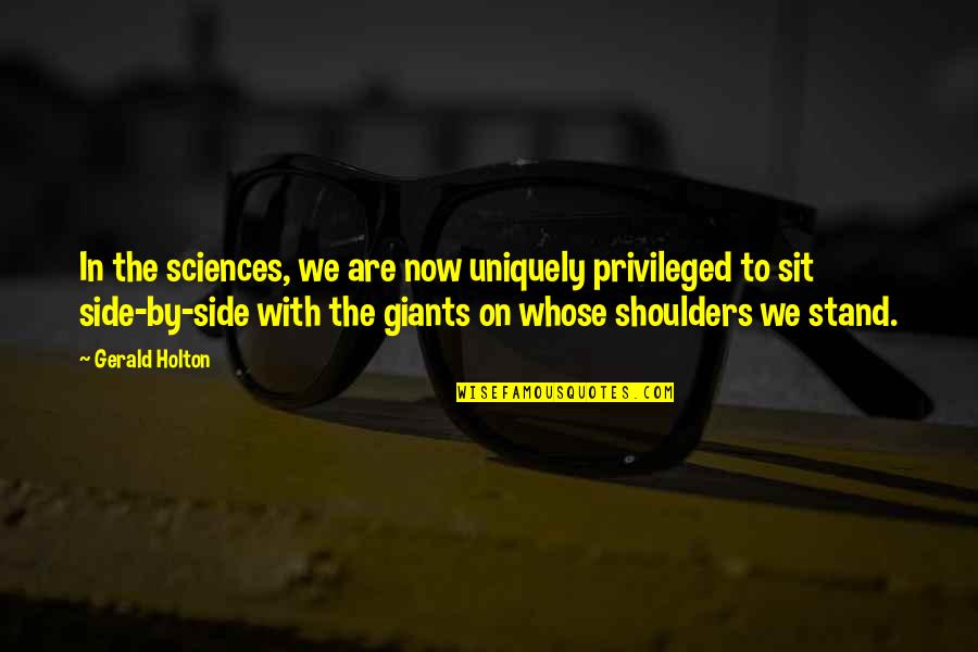 Stand By Your Side Quotes By Gerald Holton: In the sciences, we are now uniquely privileged