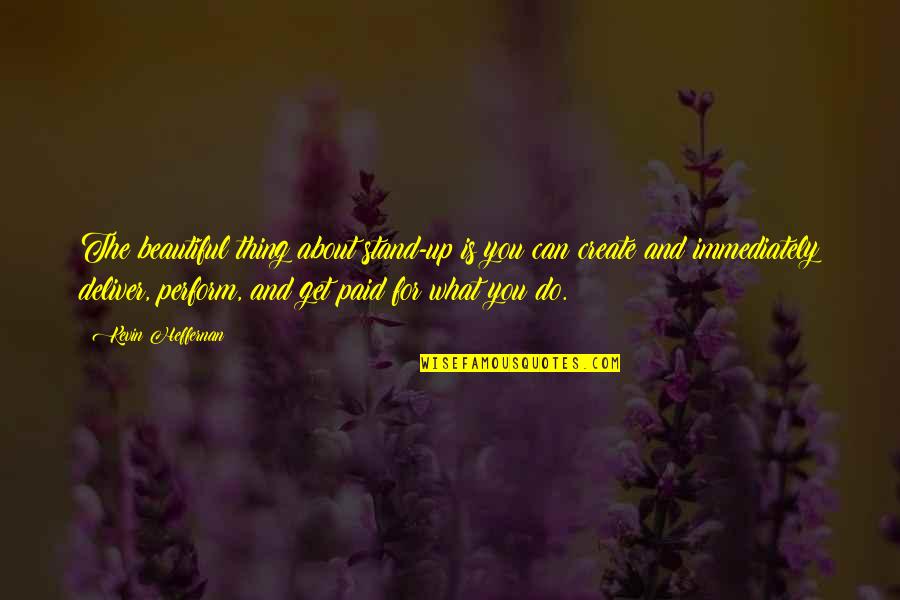 Stand Deliver Quotes By Kevin Heffernan: The beautiful thing about stand-up is you can Stand Deliver Quotes By Kevin Heffernan: The beautiful thing about stand-up is you can