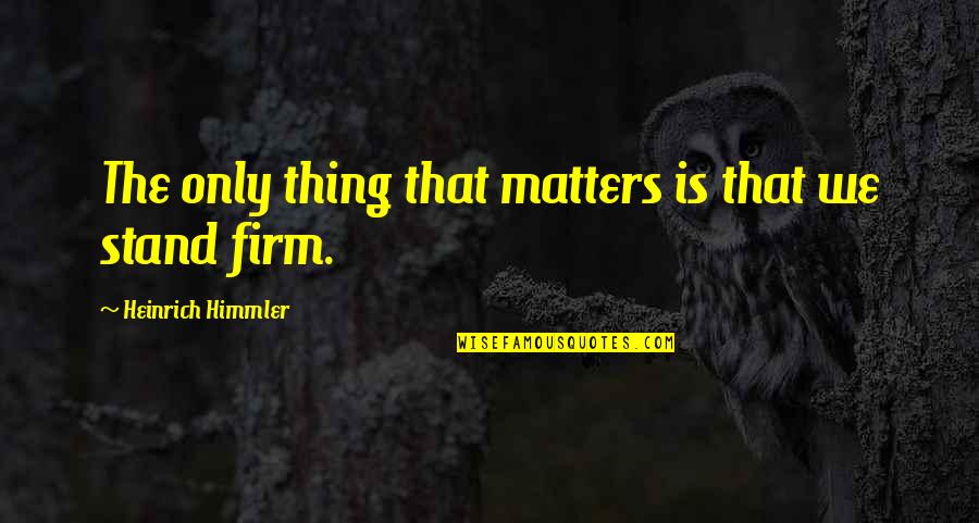 Stand Firm Quotes By Heinrich Himmler: The only thing that matters is that we