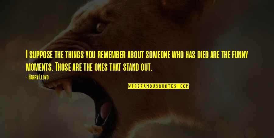 Stand Out Quotes By Harry Lloyd: I suppose the things you remember about someone Stand Out Quotes By Harry Lloyd: I suppose the things you remember about someone