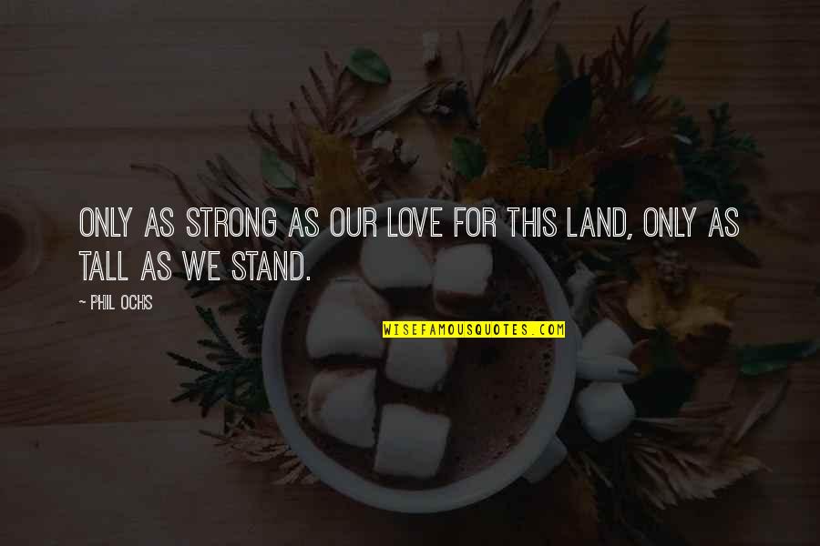 Stand Tall Quotes By Phil Ochs: Only as strong as our love for this