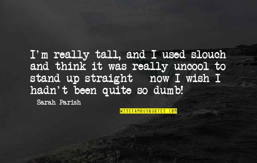 Stand Tall Quotes By Sarah Parish: I'm really tall, and I used slouch and