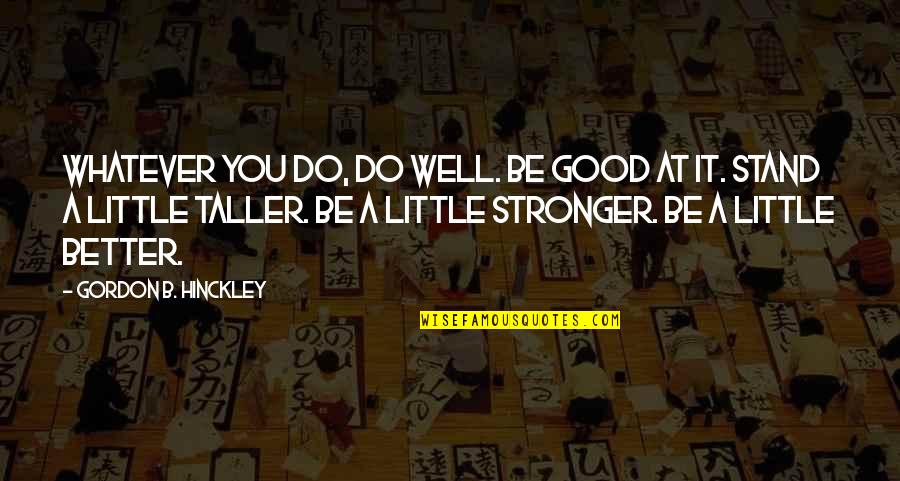 Stand Taller Quotes By Gordon B. Hinckley: Whatever you do, do well. Be good at Stand Taller Quotes By Gordon B. Hinckley: Whatever you do, do well. Be good at