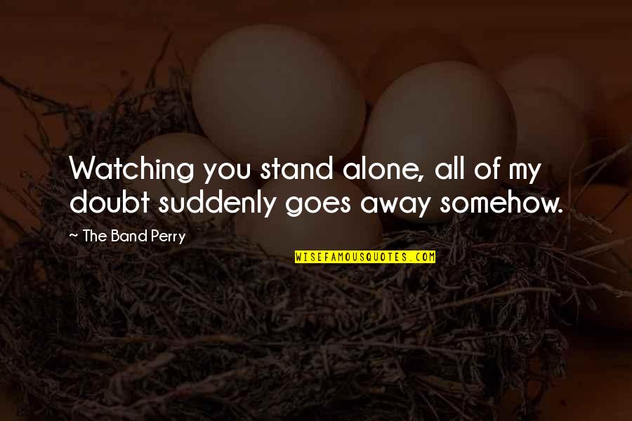Stand Up Alone Quotes By The Band Perry: Watching you stand alone, all of my doubt