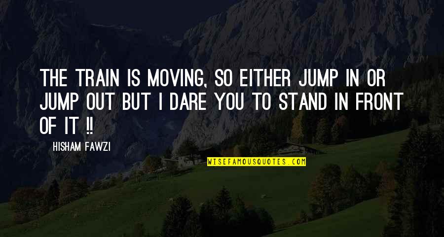 Stand Up In Front Quotes By Hisham Fawzi: The train is moving, so either jump in