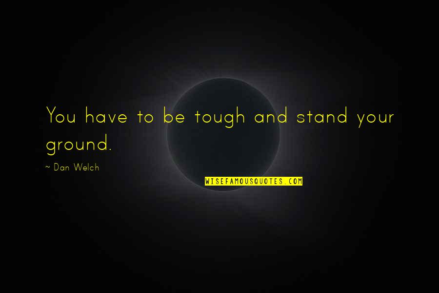 Stand Your Ground Quotes By Dan Welch: You have to be tough and stand your