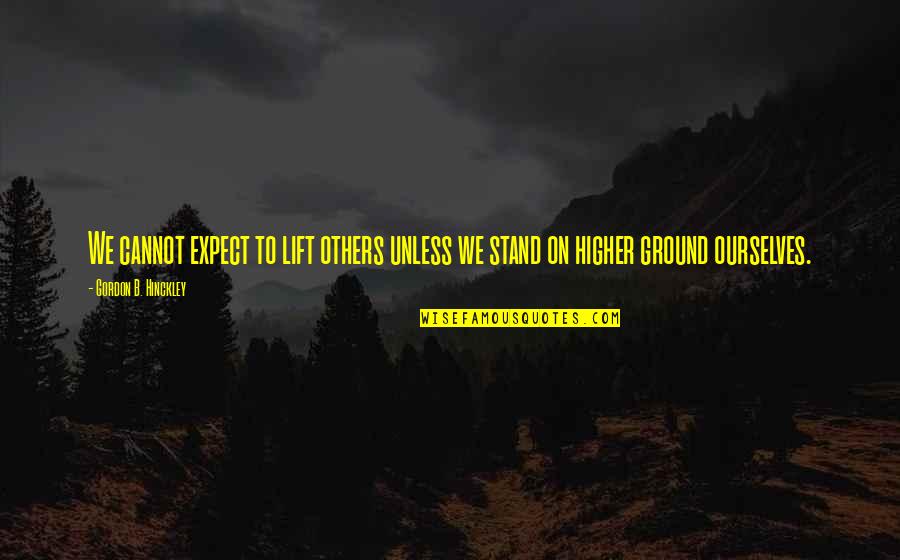 Stand Your Ground Quotes By Gordon B. Hinckley: We cannot expect to lift others unless we Stand Your Ground Quotes By Gordon B. Hinckley: We cannot expect to lift others unless we
