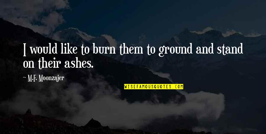 Stand Your Ground Quotes By M.F. Moonzajer: I would like to burn them to ground Stand Your Ground Quotes By M.F. Moonzajer: I would like to burn them to ground