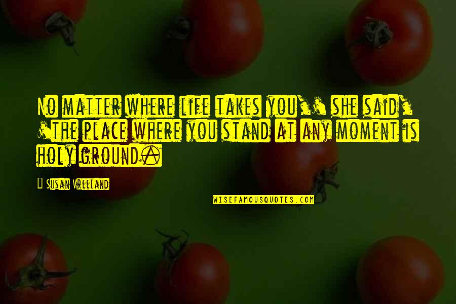Stand Your Ground Quotes By Susan Vreeland: No matter where life takes you,' she said, Stand Your Ground Quotes By Susan Vreeland: No matter where life takes you,' she said,