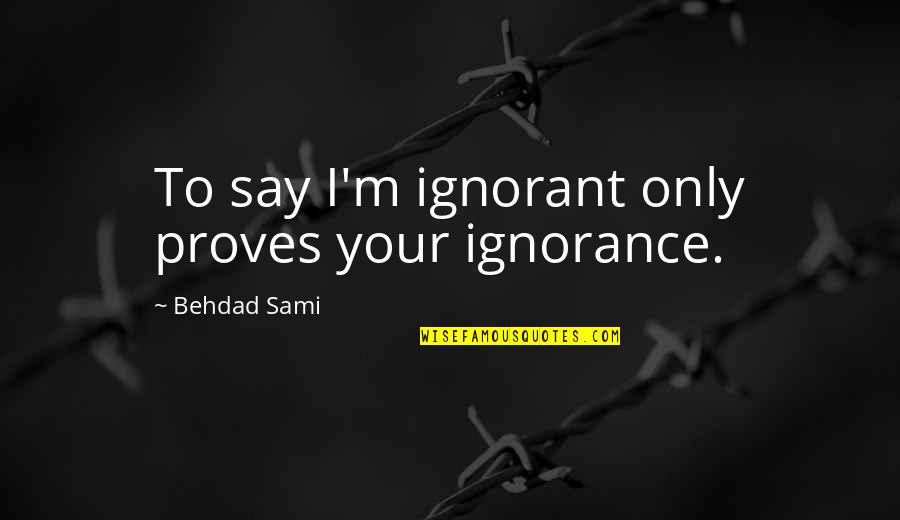 Standard Thermodynamics Quotes By Behdad Sami: To say I'm ignorant only proves your ignorance. Standard Thermodynamics Quotes By Behdad Sami: To say I'm ignorant only proves your ignorance.