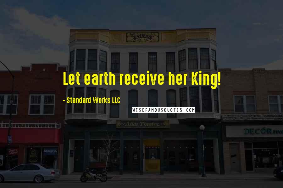 Standard Works LLC quotes: Let earth receive her King!